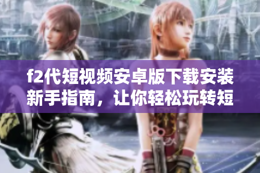 f2代短視頻安卓版下載安裝新手指南，讓你輕松玩轉(zhuǎn)短視頻創(chuàng)作