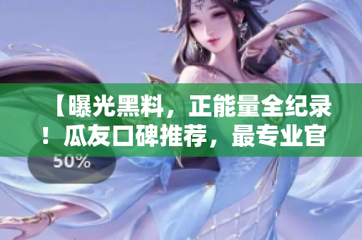 【曝光黑料，正能量全紀錄！瓜友口碑推薦，最專業(yè)官網(wǎng)揭秘】