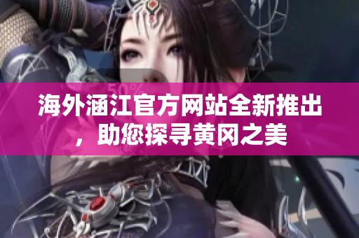 海外涵江官方網(wǎng)站全新推出，助您探尋黃岡之美