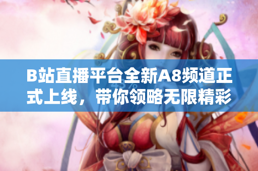 B站直播平臺全新A8頻道正式上線，帶你領(lǐng)略無限精彩直播內(nèi)容