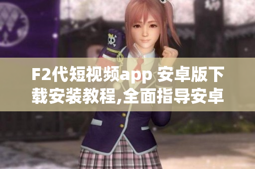 F2代短視頻app 安卓版下載安裝教程,全面指導(dǎo)安卓用戶如何下載安裝F2代短視頻app