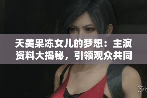 天美果凍女兒的夢想：主演資料大揭秘，引領(lǐng)觀眾共同探索演藝之路