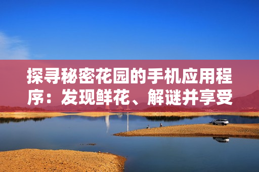 探尋秘密花園的手機(jī)應(yīng)用程序：發(fā)現(xiàn)鮮花、解謎并享受美好時(shí)光