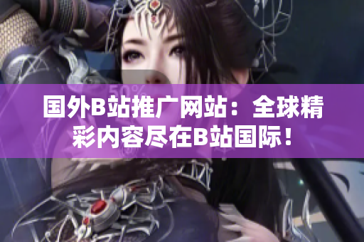 國外B站推廣網(wǎng)站：全球精彩內(nèi)容盡在B站國際！