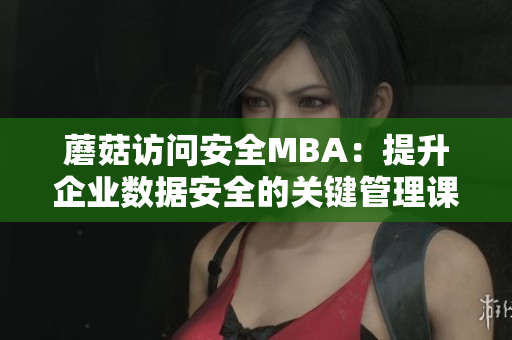 蘑菇訪問(wèn)安全MBA：提升企業(yè)數(shù)據(jù)安全的關(guān)鍵管理課程