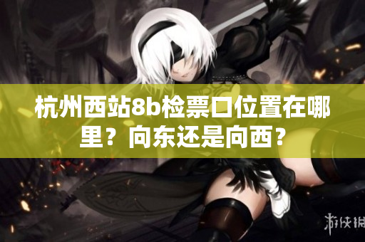 杭州西站8b檢票口位置在哪里？向東還是向西？