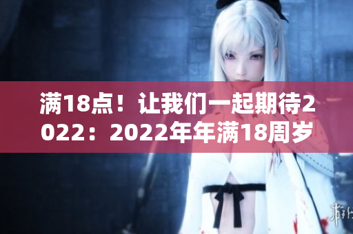 滿18點(diǎn)！讓我們一起期待2022：2022年年滿18周歲慶祝活動(dòng)規(guī)劃