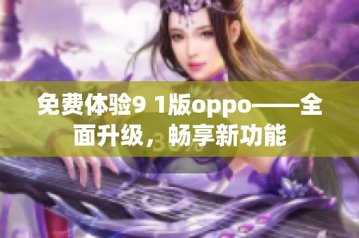 免費(fèi)體驗(yàn)9 1版oppo——全面升級(jí)，暢享新功能