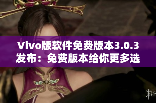 Vivo版軟件免費(fèi)版本3.0.3發(fā)布：免費(fèi)版本給你更多選擇