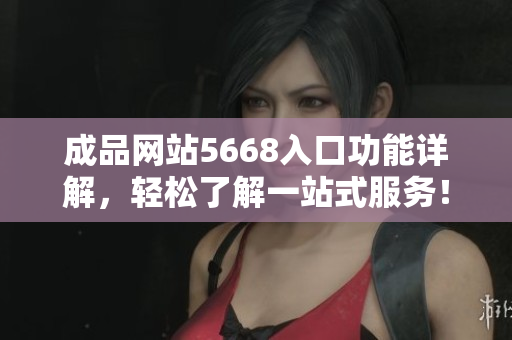 成品網(wǎng)站5668入口功能詳解，輕松了解一站式服務(wù)！