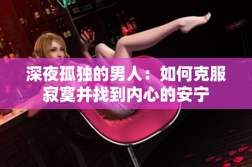 深夜孤獨(dú)的男人：如何克服寂寞并找到內(nèi)心的安寧