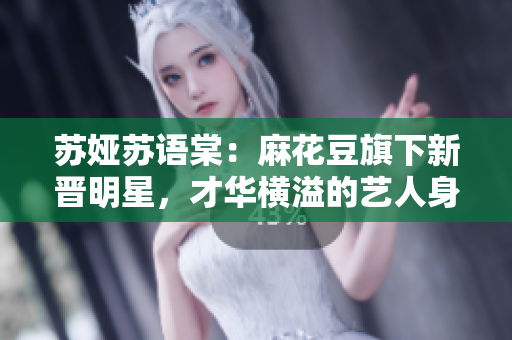 蘇婭蘇語棠：麻花豆旗下新晉明星，才華橫溢的藝人身份揭秘