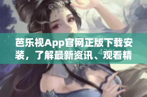 芭樂視App官網(wǎng)正版下載安裝，了解最新資訊、觀看精彩內(nèi)容