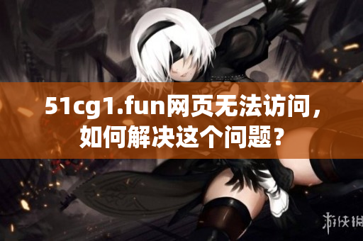51cg1.fun網(wǎng)頁無法訪問，如何解決這個(gè)問題？
