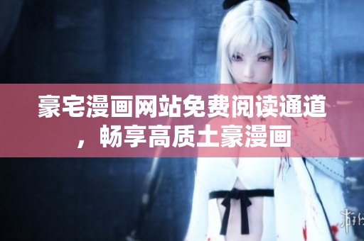 豪宅漫畫網(wǎng)站免費(fèi)閱讀通道，暢享高質(zhì)土豪漫畫