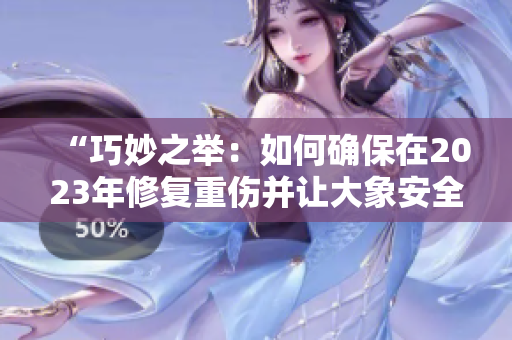 “巧妙之舉：如何確保在2023年修復重傷并讓大象安全到達滿18歲”