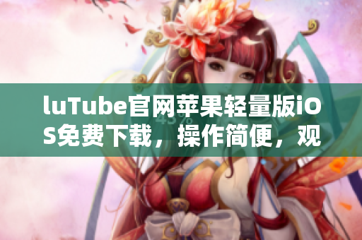 luTube官網(wǎng)蘋(píng)果輕量版iOS免費(fèi)下載，操作簡(jiǎn)便，觀看更輕松