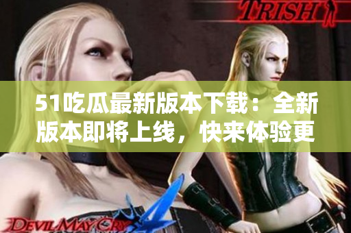 51吃瓜最新版本下載：全新版本即將上線，快來體驗更新！