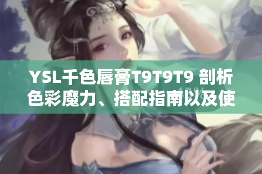 YSL千色唇膏T9T9T9 剖析色彩魔力、搭配指南以及使用技巧