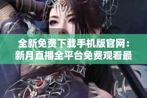 全新免費(fèi)下載手機(jī)版官網(wǎng)：新月直播全平臺免費(fèi)觀看最新直播內(nèi)容