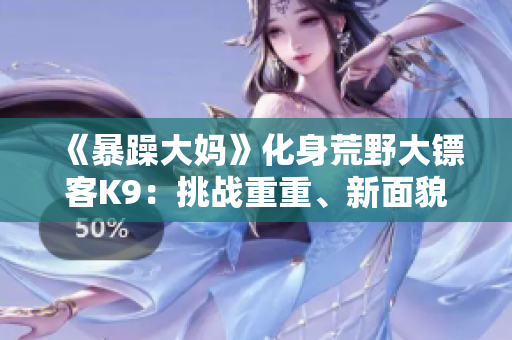 《暴躁大媽》化身荒野大鏢客K9：挑戰(zhàn)重重、新面貌 讓你帶著愉悅情緒去戰(zhàn)斗