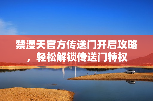 禁漫天官方傳送門開(kāi)啟攻略，輕松解鎖傳送門特權(quán)