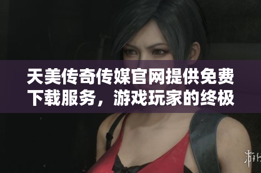 天美傳奇?zhèn)髅焦倬W(wǎng)提供免費下載服務，游戲玩家的終極選擇
