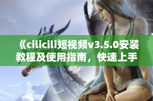 《cilicili短視頻v3.5.0安裝教程及使用指南，快速上手，輕松享受精彩視頻內(nèi)容》
