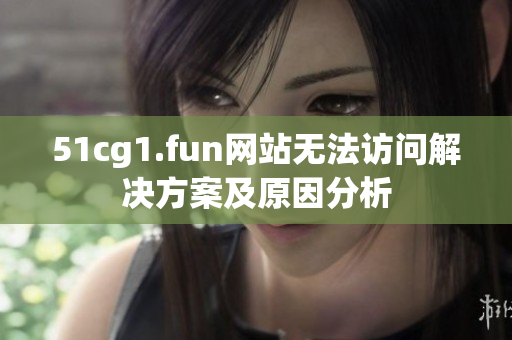 51cg1.fun網(wǎng)站無法訪問解決方案及原因分析