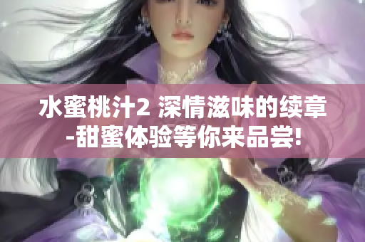 水蜜桃汁2 深情滋味的續(xù)章-甜蜜體驗等你來品嘗!
