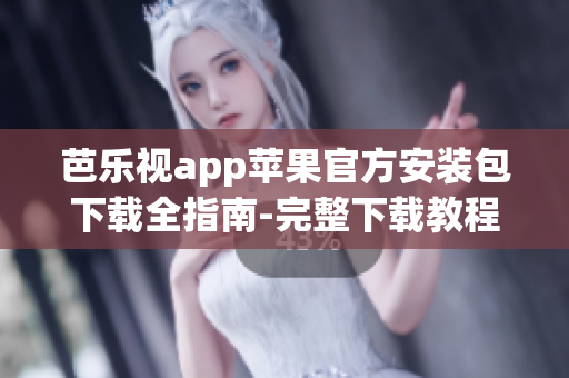 芭樂視app蘋果官方安裝包下載全指南-完整下載教程及步驟指引