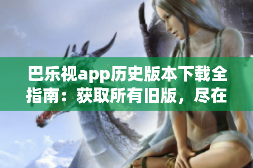巴樂視app歷史版本下載全指南：獲取所有舊版，盡在一篇文章