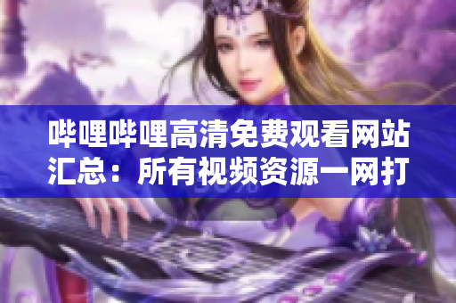 嗶哩嗶哩高清免費觀看網(wǎng)站匯總：所有視頻資源一網(wǎng)打盡