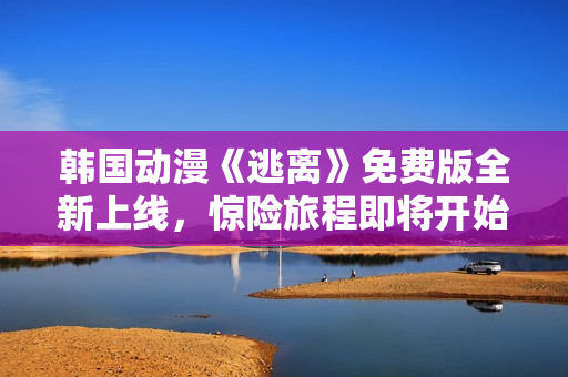 韓國(guó)動(dòng)漫《逃離》免費(fèi)版全新上線，驚險(xiǎn)旅程即將開始