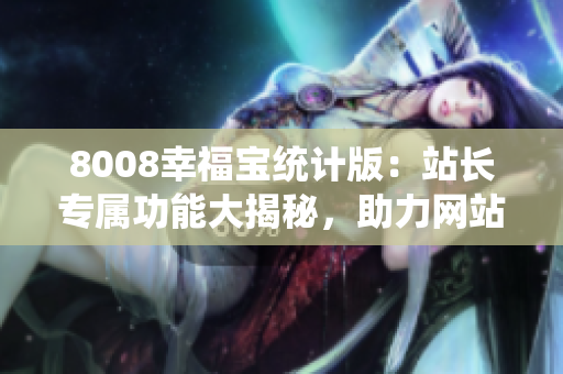 8008幸福寶統(tǒng)計版：站長專屬功能大揭秘，助力網(wǎng)站管理變得更輕松