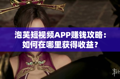 泡芙短視頻APP賺錢攻略：如何在哪里獲得收益？