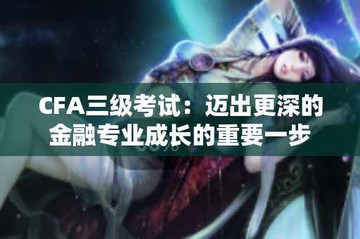 CFA三級考試：邁出更深的金融專業(yè)成長的重要一步