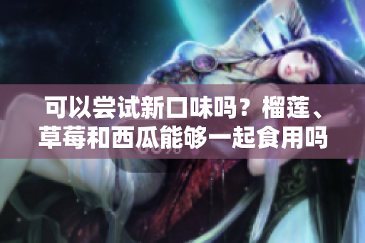 可以嘗試新口味嗎？榴蓮、草莓和西瓜能夠一起食用嗎？