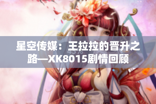 星空傳媒：王拉拉的晉升之路—XK8015劇情回顧