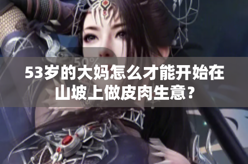 53歲的大媽怎么才能開始在山坡上做皮肉生意？