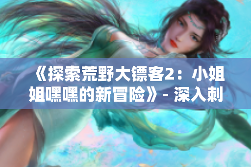 《探索荒野大鏢客2：小姐姐嘿嘿的新冒險(xiǎn)》- 深入刺激的探險(xiǎn)之旅