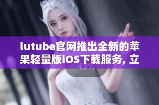 lutube官網(wǎng)推出全新的蘋果輕量版iOS下載服務(wù), 立即體驗(yàn)！
