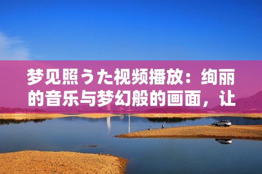 夢見照うた視頻播放：絢麗的音樂與夢幻般的畫面，讓你沉醉在音樂之中