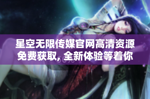 星空無(wú)限傳媒官網(wǎng)高清資源免費(fèi)獲取, 全新體驗(yàn)等著你！