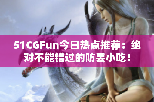 51CGFun今日熱點(diǎn)推薦：絕對不能錯(cuò)過的防丟小吃！