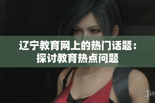 遼寧教育網(wǎng)上的熱門話題：探討教育熱點(diǎn)問題