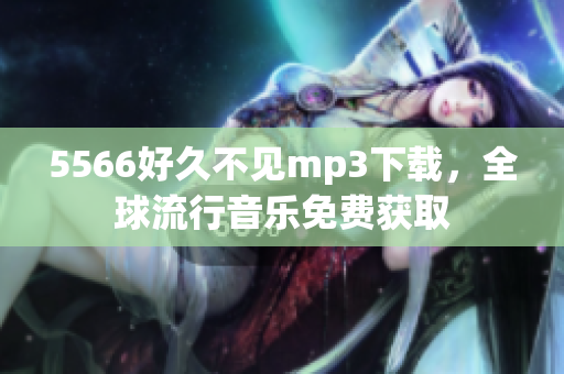 5566好久不見mp3下載，全球流行音樂(lè)免費(fèi)獲取