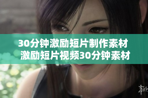 30分鐘激勵(lì)短片制作素材  激勵(lì)短片視頻30分鐘素材翻新  創(chuàng)作激勵(lì)30分鐘短片視頻素材