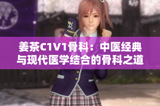 姜茶C1V1骨科：中醫(yī)經(jīng)典與現(xiàn)代醫(yī)學結(jié)合的骨科之道