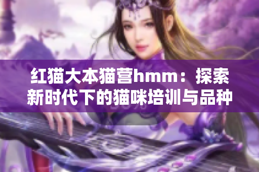紅貓大本貓營(yíng)hmm：探索新時(shí)代下的貓咪培訓(xùn)與品種發(fā)展